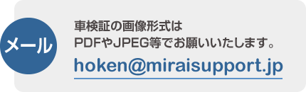メール:hoken@miraisupport.jp 車検証の画像形式はPDFやJPEG等でお願いいたします。
